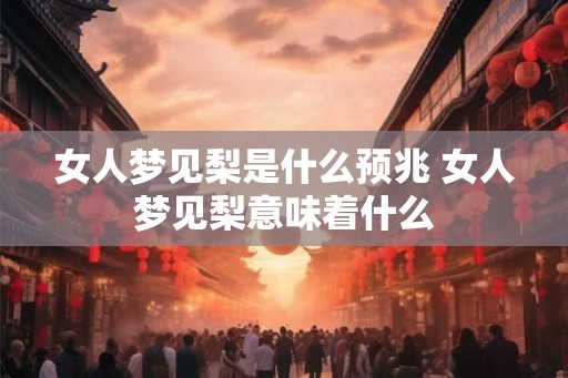 女人梦见梨是什么预兆 女人梦见梨意味着什么