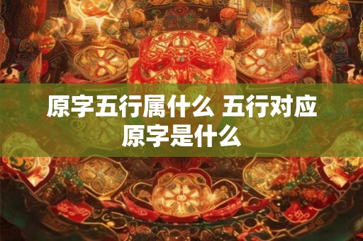 原字五行属什么 五行对应原字是什么