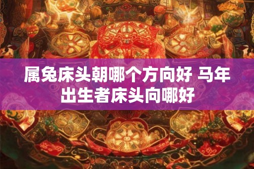 属兔床头朝哪个方向好 马年出生者床头向哪好