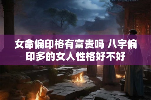 女命偏印格有富贵吗 八字偏印多的女人性格好不好