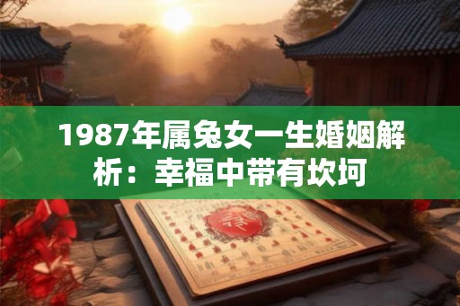 1987年属兔女一生婚姻解析：幸福中带有坎坷