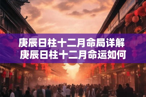 庚辰日柱十二月命局详解 庚辰日柱十二月命运如何