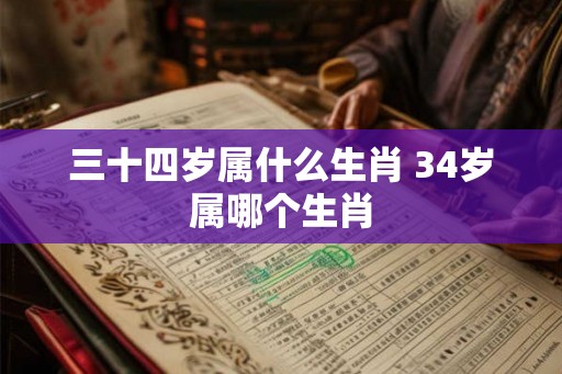 三十四岁属什么生肖 34岁属哪个生肖