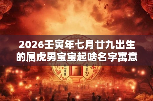 2026壬寅年七月廿九出生的属虎男宝宝起啥名字寓意好 2026壬寅年七月廿九出生的属虎男宝宝起啥名字寓意好