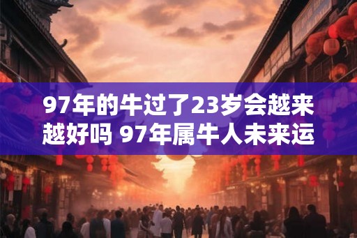 97年的牛过了23岁会越来越好吗 97年属牛人未来运势