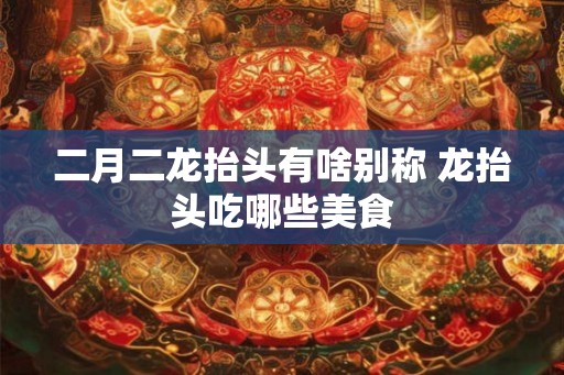 二月二龙抬头有啥别称 龙抬头吃哪些美食