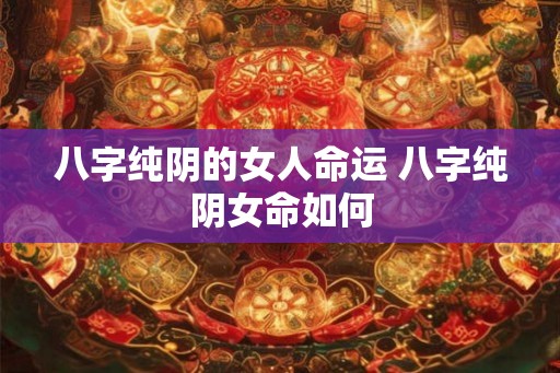 八字纯阴的女人命运 八字纯阴女命如何 八字纯阴的女人命运 八字纯阴女命如何