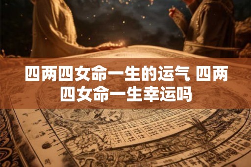 四两四女命一生的运气 四两四女命一生幸运吗