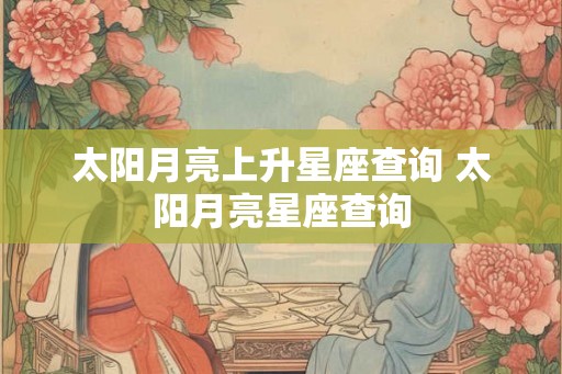 太阳月亮上升星座查询 太阳月亮星座查询