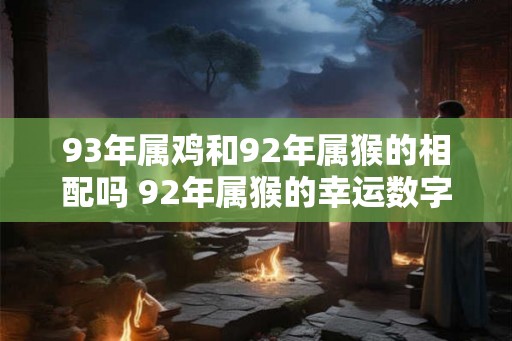93年属鸡和92年属猴的相配吗 92年属猴的幸运数字和颜色