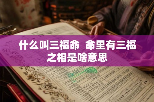 什么叫三福命  命里有三福之相是啥意思