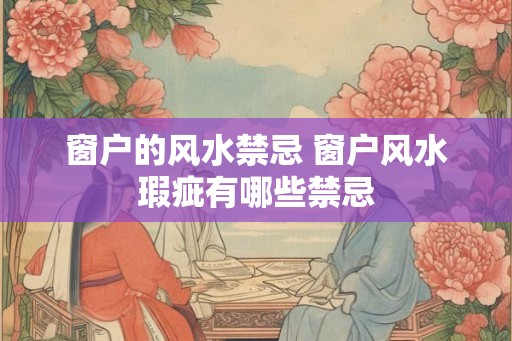 窗户的风水禁忌 窗户风水瑕疵有哪些禁忌 窗户的风水禁忌 窗户风水瑕疵有哪些禁忌