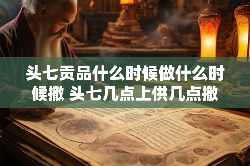 头七贡品什么时候做什么时候撤 头七几点上供几点撤供