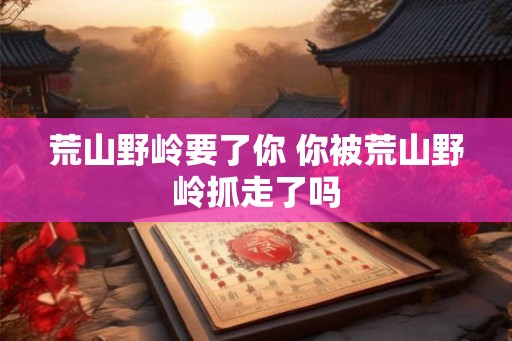 荒山野岭要了你 你被荒山野岭抓走了吗
