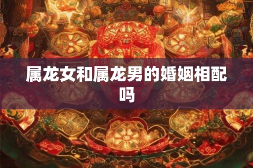 属龙女和属龙男的婚姻相配吗