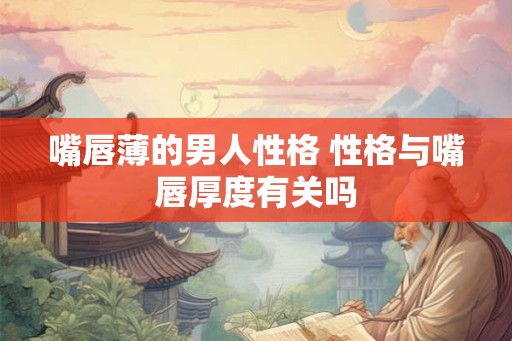 嘴唇薄的男人性格 性格与嘴唇厚度有关吗 嘴唇薄的男人性格 性格与嘴唇厚度有关吗