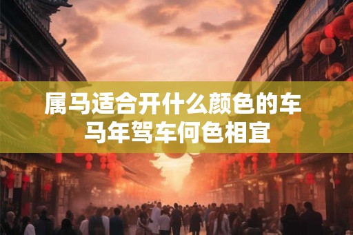 属马适合开什么颜色的车 马年驾车何色相宜