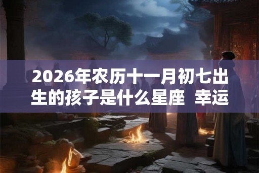 2026年农历十一月初七出生的孩子是什么星座  幸运色是什么