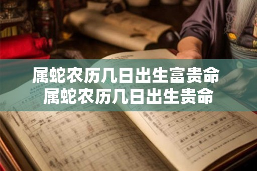 属蛇农历几日出生富贵命 属蛇农历几日出生贵命 属蛇农历几日出生富贵命 属蛇农历几日出生贵命