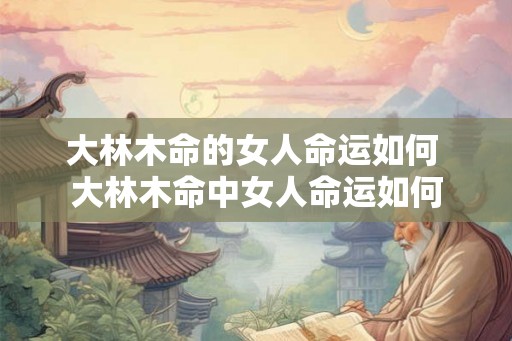大林木命的女人命运如何 大林木命中女人命运如何
