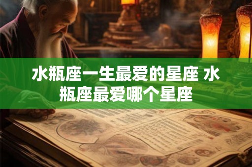 水瓶座一生最爱的星座 水瓶座最爱哪个星座