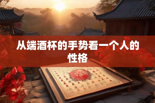 从端酒杯的手势看一个人的性格