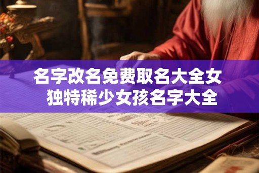 名字改名免费取名大全女 独特稀少女孩名字大全 名字改名免费取名大全女 独特稀少女孩名字大全