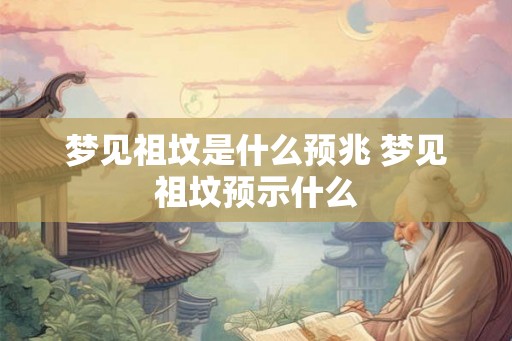 梦见祖坟是什么预兆 梦见祖坟预示什么