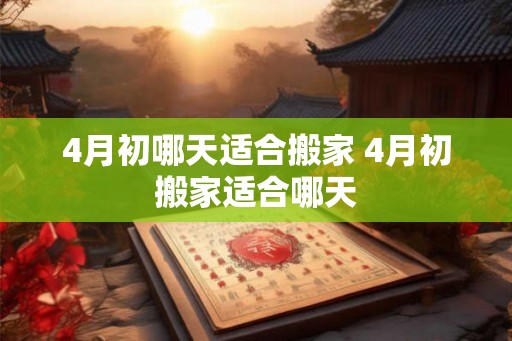 4月初哪天适合搬家 4月初搬家适合哪天 4月初哪天适合搬家 4月初搬家适合哪天