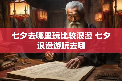 七夕去哪里玩比较浪漫 七夕浪漫游玩去哪