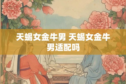 天蝎女金牛男 天蝎女金牛男适配吗