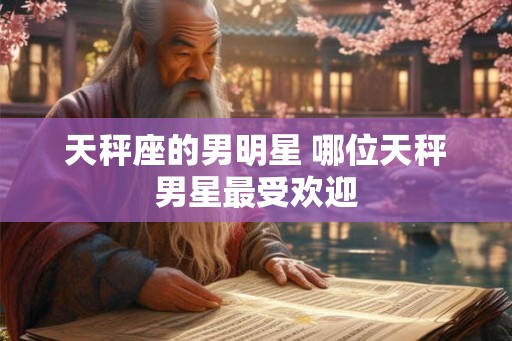 天秤座的男明星 哪位天秤男星最受欢迎 天秤座的男明星 哪位天秤男星最受欢迎