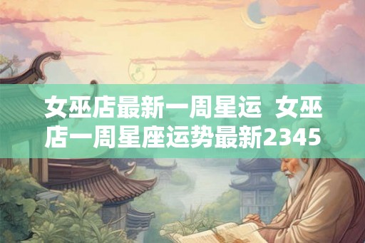 女巫店最新一周星运  女巫店一周星座运势最新2345