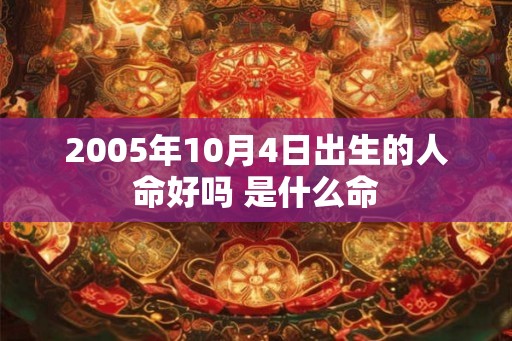2005年10月4日出生的人命好吗 是什么命 2005年10月4日出生的人命好吗 是什么命