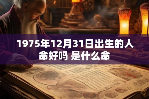 1975年12月31日出生的人命好吗 是什么命