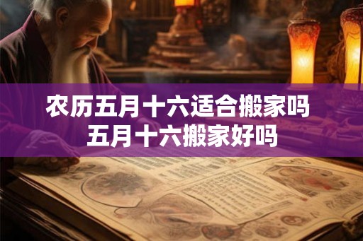 农历五月十六适合搬家吗 五月十六搬家好吗
