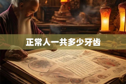 正常人一共多少牙齿 正常人一共多少牙齿