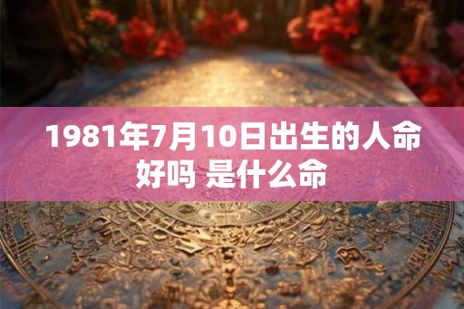 1981年7月10日出生的人命好吗 是什么命