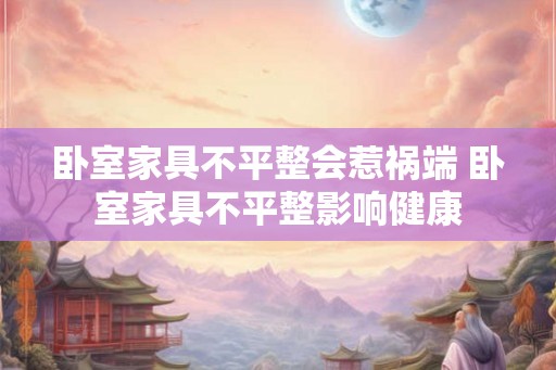 卧室家具不平整会惹祸端 卧室家具不平整影响健康 卧室家具不平整会惹祸端 卧室家具不平整影响健康
