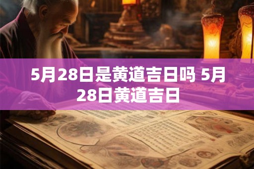 5月28日是黄道吉日吗 5月28日黄道吉日 5月28日是黄道吉日吗 5月28日黄道吉日