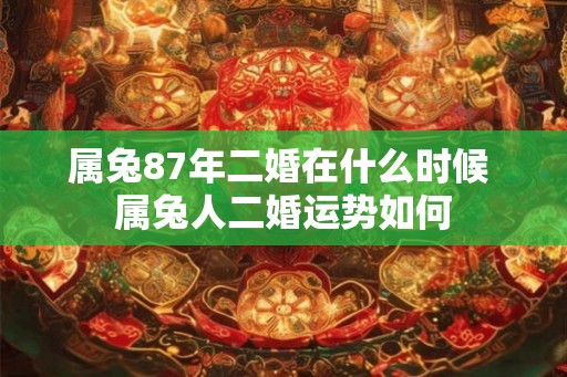 属兔87年二婚在什么时候 属兔人二婚运势如何 属兔87年二婚在什么时候 属兔人二婚运势如何