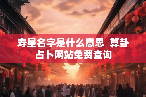 寿星名字是什么意思  算卦占卜网站免费查询