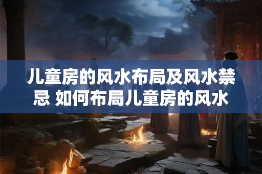 儿童房的风水布局及风水禁忌 如何布局儿童房的风水