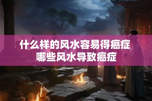 什么样的风水容易得癌症 哪些风水导致癌症