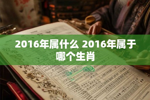 2016年属什么 2016年属于哪个生肖