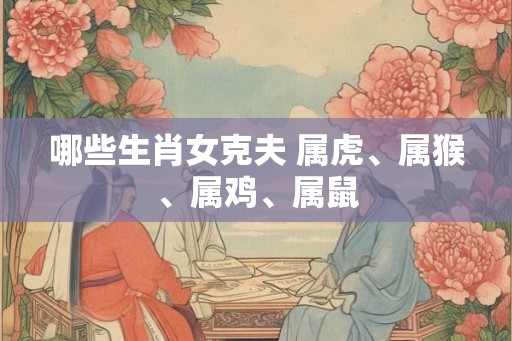 哪些生肖女克夫 属虎、属猴、属鸡、属鼠