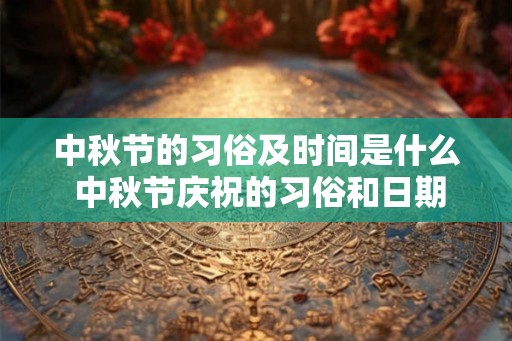 中秋节的习俗及时间是什么 中秋节庆祝的习俗和日期