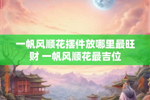 一帆风顺花摆件放哪里最旺财 一帆风顺花最吉位