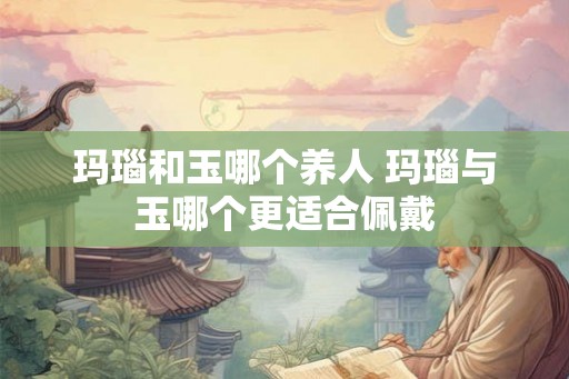 玛瑙和玉哪个养人 玛瑙与玉哪个更适合佩戴
