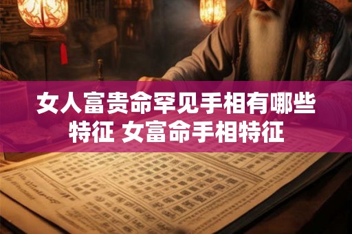 女人富贵命罕见手相有哪些特征 女富命手相特征 女人富贵命罕见手相有哪些特征 女富命手相特征